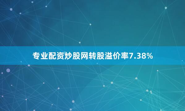 专业配资炒股网转股溢价率7.38%