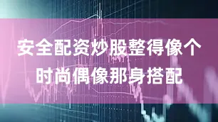 安全配资炒股整得像个时尚偶像那身搭配