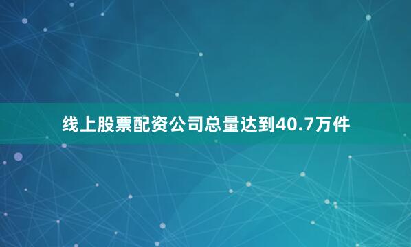 线上股票配资公司总量达到40.7万件