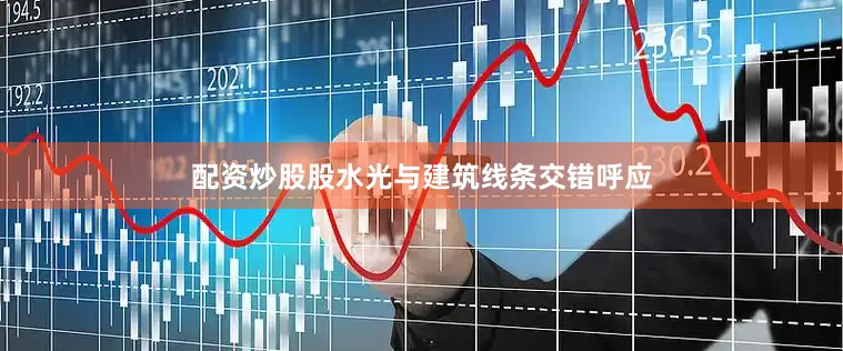 配资炒股股水光与建筑线条交错呼应