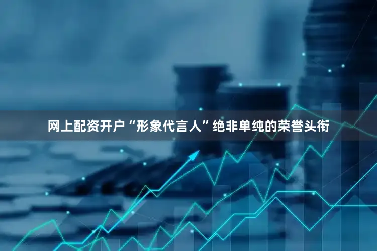 网上配资开户“形象代言人”绝非单纯的荣誉头衔