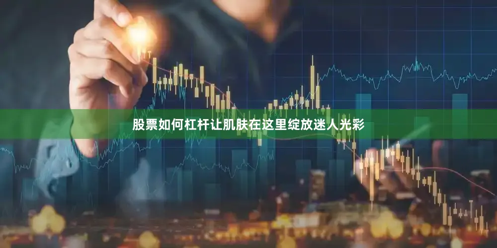 股票如何杠杆让肌肤在这里绽放迷人光彩
